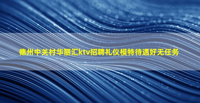 德州中关村华丽汇ktv招聘礼仪模特待遇好无任务